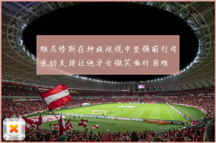 维尼修斯在种族歧视中坚强前行母亲的支持让他学会微笑面对困难