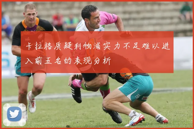 卡拉格质疑利物浦实力不足难以进入前五名的表现分析