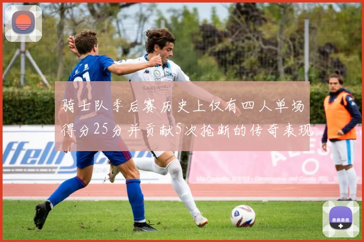 骑士队季后赛历史上仅有四人单场得分25分并贡献5次抢断的传奇表现