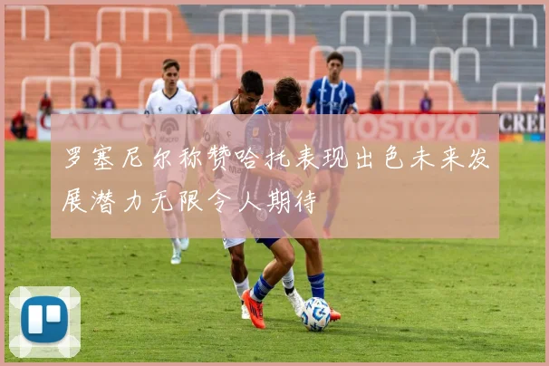 罗塞尼尔称赞哈托表现出色未来发展潜力无限令人期待