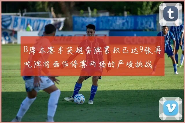 B席本赛季英超黄牌累积已达9张再吃牌将面临停赛两场的严峻挑战