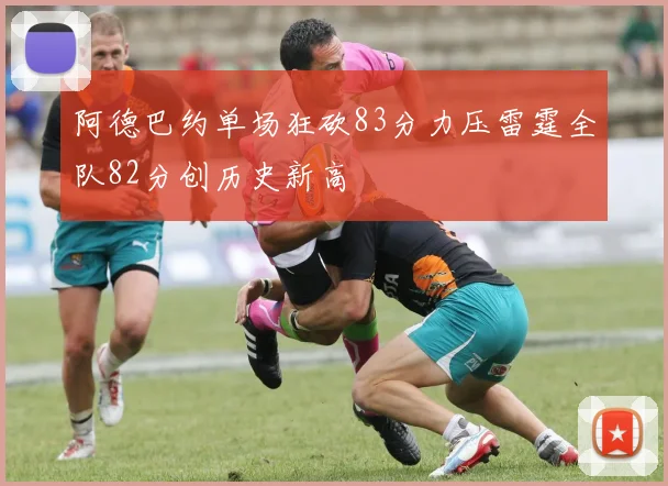 阿德巴约单场狂砍83分力压雷霆全队82分创历史新高