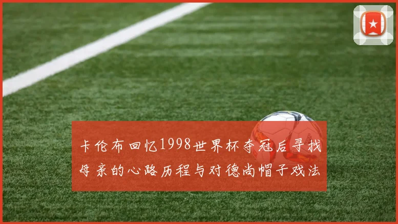 卡伦布回忆1998世界杯夺冠后寻找母亲的心路历程与对德尚帽子戏法的期待