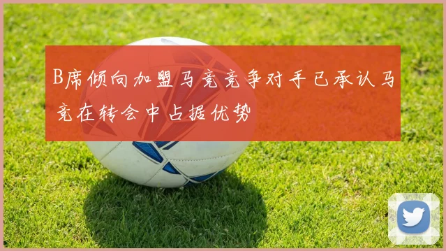 B席倾向加盟马竞竞争对手已承认马竞在转会中占据优势