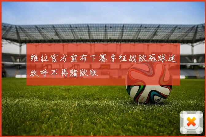 维拉官方宣布下赛季征战欧冠球迷欢呼不再赌欧联