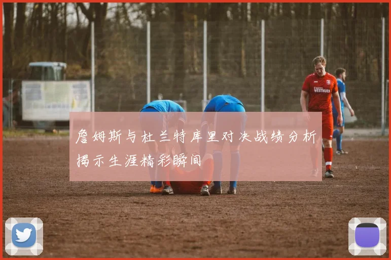 詹姆斯与杜兰特库里对决战绩分析揭示生涯精彩瞬间