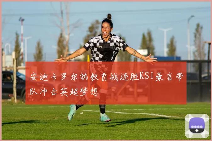 安迪卡罗尔执教首战连胜KSI豪言带队冲击英超梦想