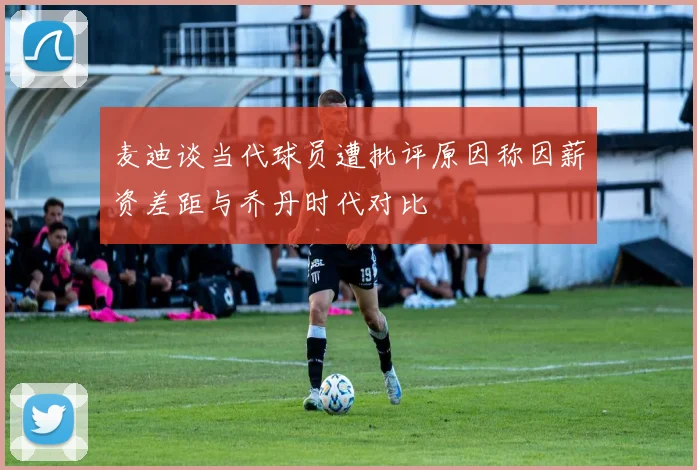 麦迪谈当代球员遭批评原因称因薪资差距与乔丹时代对比