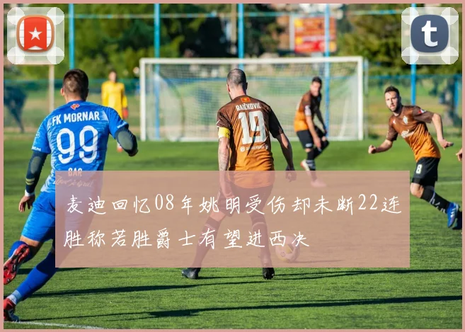 麦迪回忆08年姚明受伤却未断22连胜称若胜爵士有望进西决