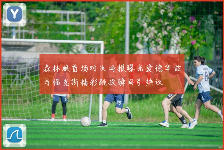 森林狼首场对决海报曝光爱德华兹与福克斯精彩跳投瞬间引热议