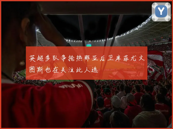 英超多队争抢热那亚后卫库菲尤文图斯也在关注此人选