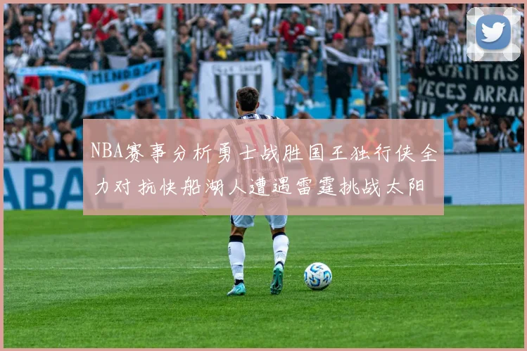 NBA赛事分析勇士战胜国王独行侠全力对抗快船湖人遭遇雷霆挑战太阳力克火箭
