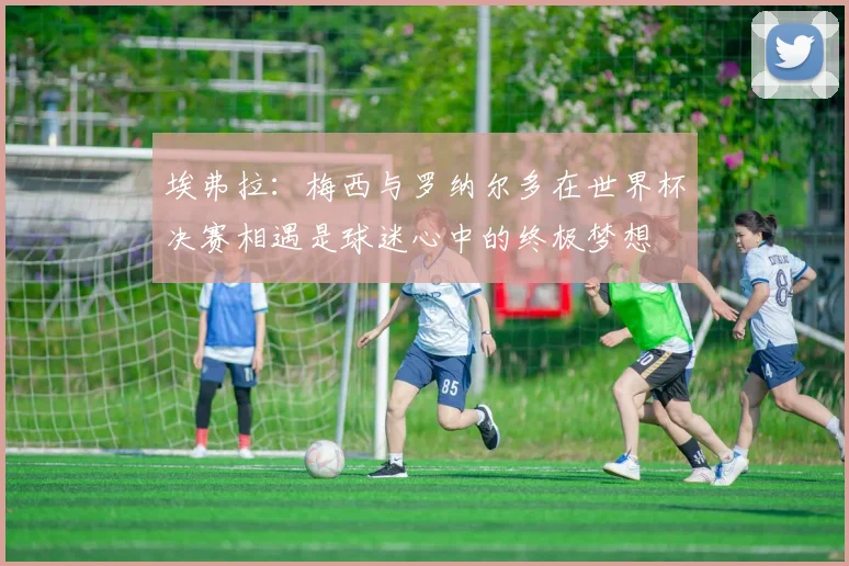 埃弗拉:梅西与罗纳尔多在世界杯决赛相遇是球迷心中的终极梦想