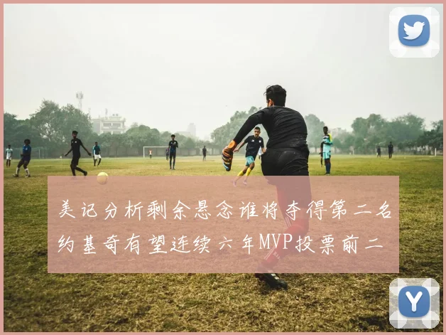 美记分析剩余悬念谁将夺得第二名约基奇有望连续六年MVP投票前二
