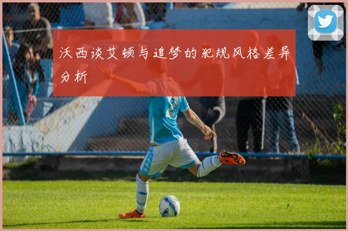 沃西谈艾顿与追梦的犯规风格差异分析