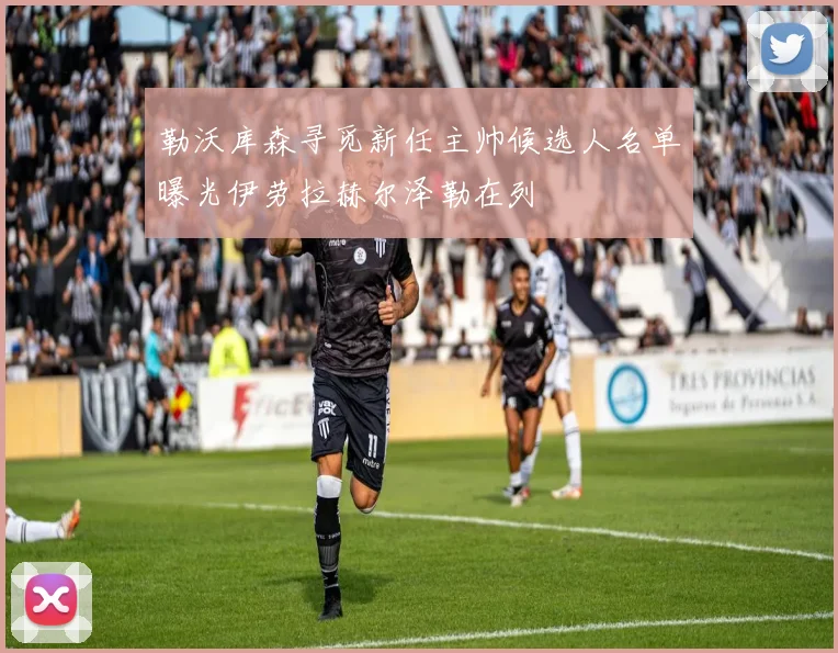 勒沃库森寻觅新任主帅候选人名单曝光伊劳拉赫尔泽勒在列