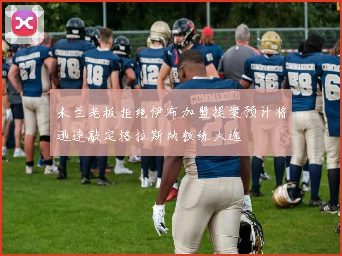 米兰老板拒绝伊布加盟提案预计将迅速敲定格拉斯纳教练人选