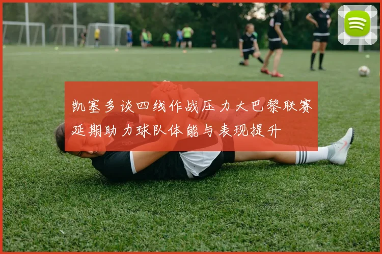 凯塞多谈四线作战压力大巴黎联赛延期助力球队体能与表现提升