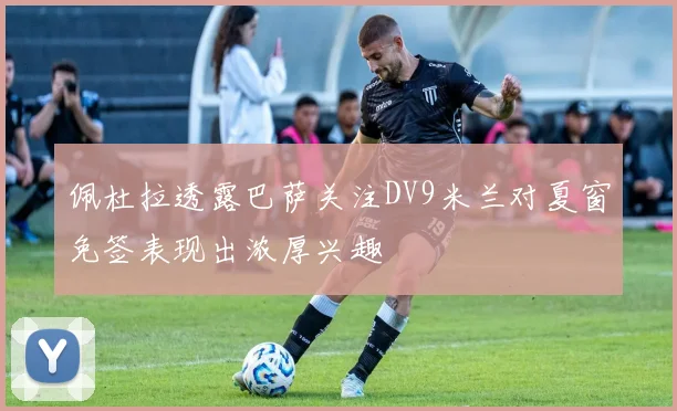 佩杜拉透露巴萨关注DV9米兰对夏窗免签表现出浓厚兴趣