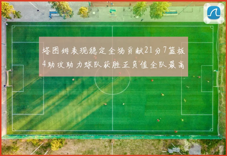 塔图姆表现稳定全场贡献21分7篮板4助攻助力球队获胜正负值全队最高