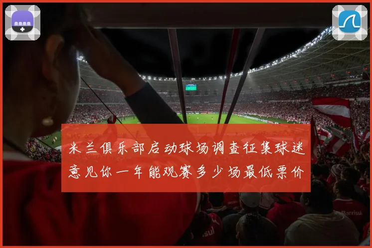米兰俱乐部启动球场调查征集球迷意见你一年能观赛多少场最低票价应设定为多少