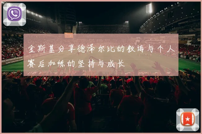 金斯基分享德泽尔比的教诲与个人赛后加练的坚持与成长