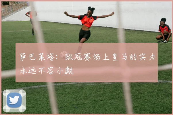 萨巴莱塔:欧冠赛场上皇马的实力永远不容小觑