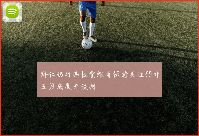 拜仁仍对弗拉霍维奇保持关注预计五月底展开谈判
