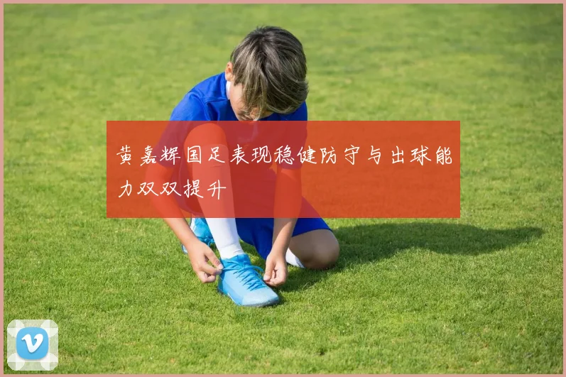 黄嘉辉国足表现稳健防守与出球能力双双提升