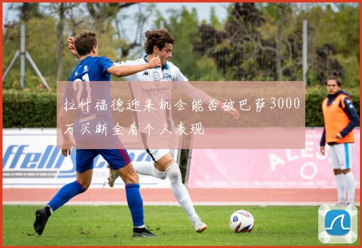 拉什福德迎来机会能否被巴萨3000万买断全看个人表现