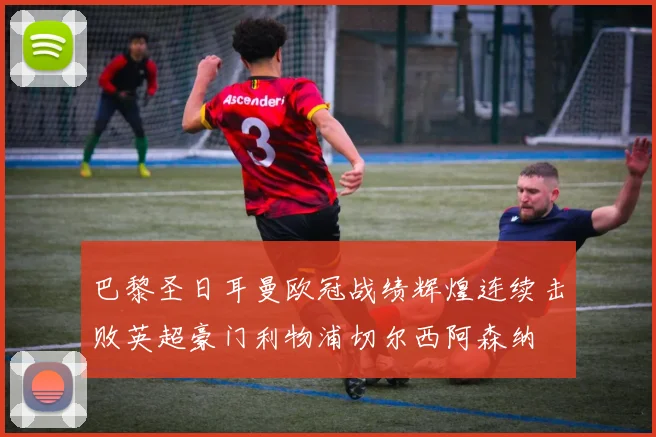 巴黎圣日耳曼欧冠战绩辉煌连续击败英超豪门利物浦切尔西阿森纳