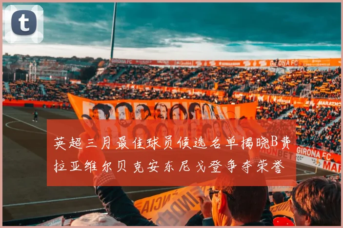 英超三月最佳球员候选名单揭晓B费拉亚维尔贝克安东尼戈登争夺荣誉