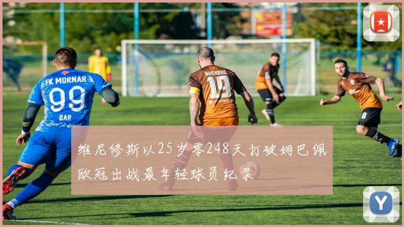 维尼修斯以25岁零248天打破姆巴佩欧冠出战最年轻球员纪录