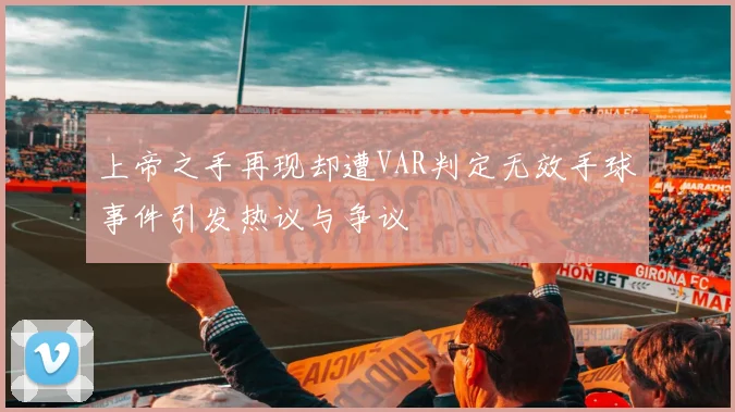 上帝之手再现却遭VAR判定无效手球事件引发热议与争议
