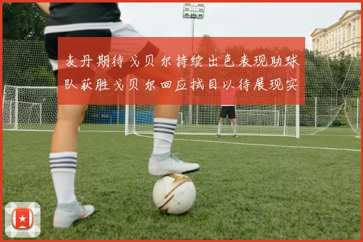 麦丹期待戈贝尔持续出色表现助球队获胜戈贝尔回应拭目以待展现实力