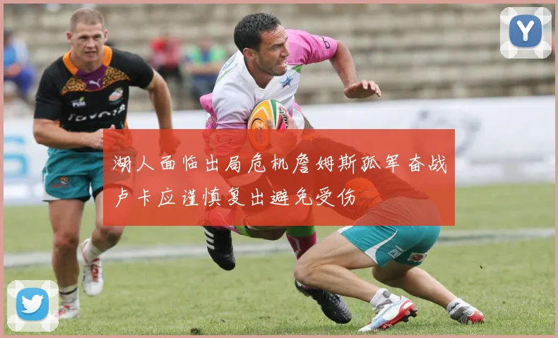 湖人面临出局危机詹姆斯孤军奋战卢卡应谨慎复出避免受伤