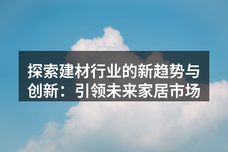 探索建材行业的新趋势与创新：引领未来家居市场