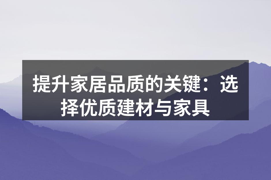提升家居品质的关键：选择优质建材与家具