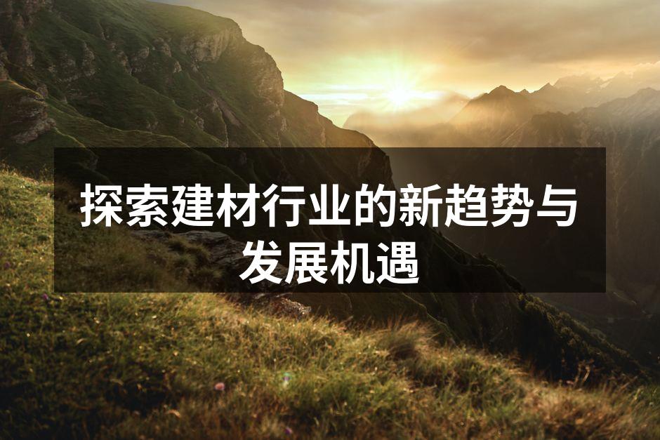 探索建材行业的新趋势与发展机遇